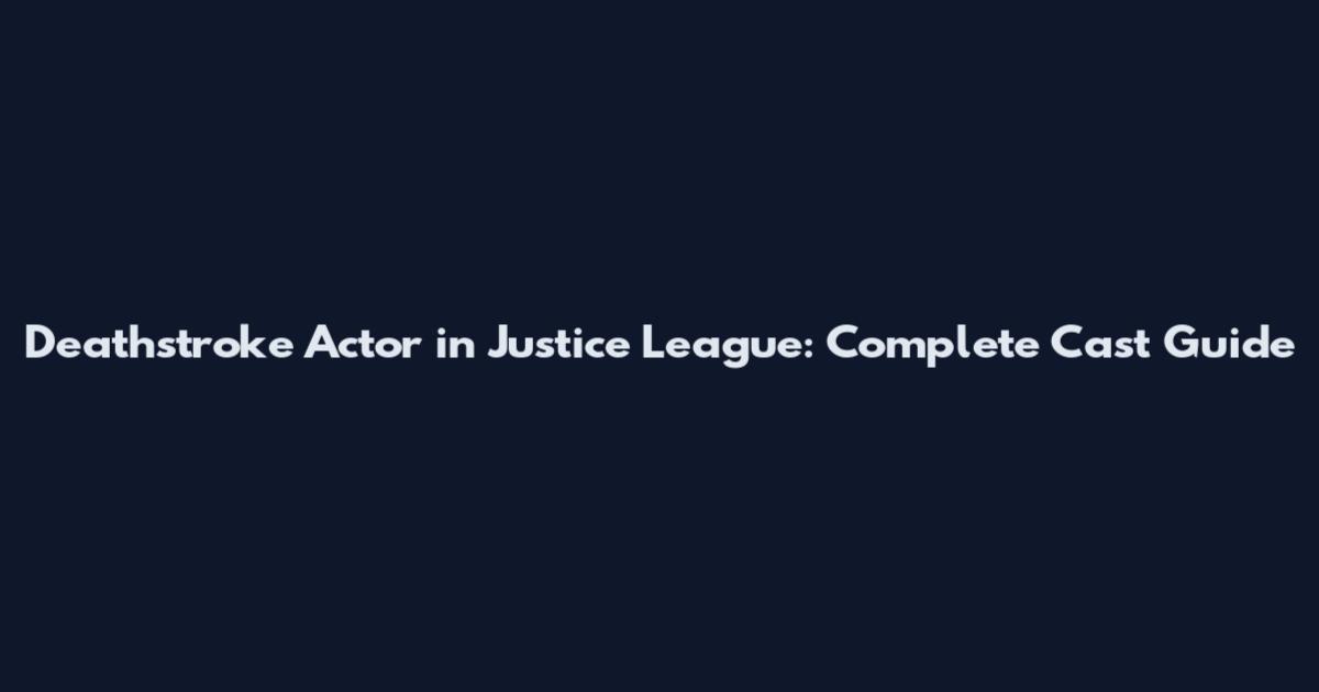 Deathstroke Actor in Justice League: Complete Cast Guide