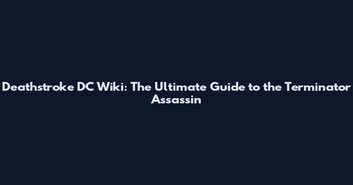 Deathstroke DC Wiki: The Ultimate Guide to the Terminator Assassin
