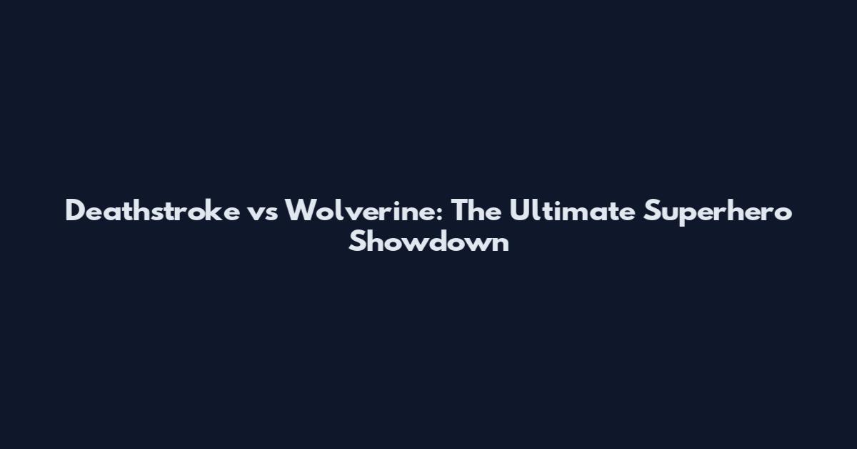 Deathstroke vs Wolverine: The Ultimate Superhero Showdown