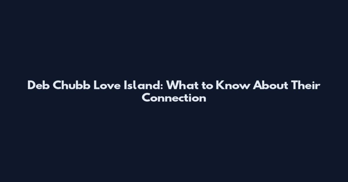 Deb Chubb Love Island: What to Know About Their Connection