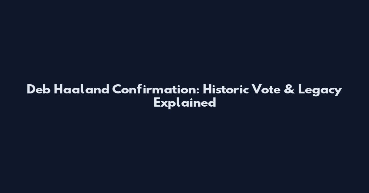 Deb Haaland Confirmation: Historic Vote & Legacy Explained