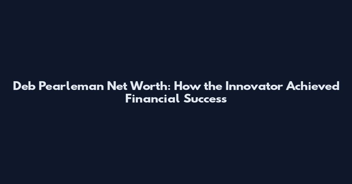 Deb Pearleman Net Worth: How the Innovator Achieved Financial Success