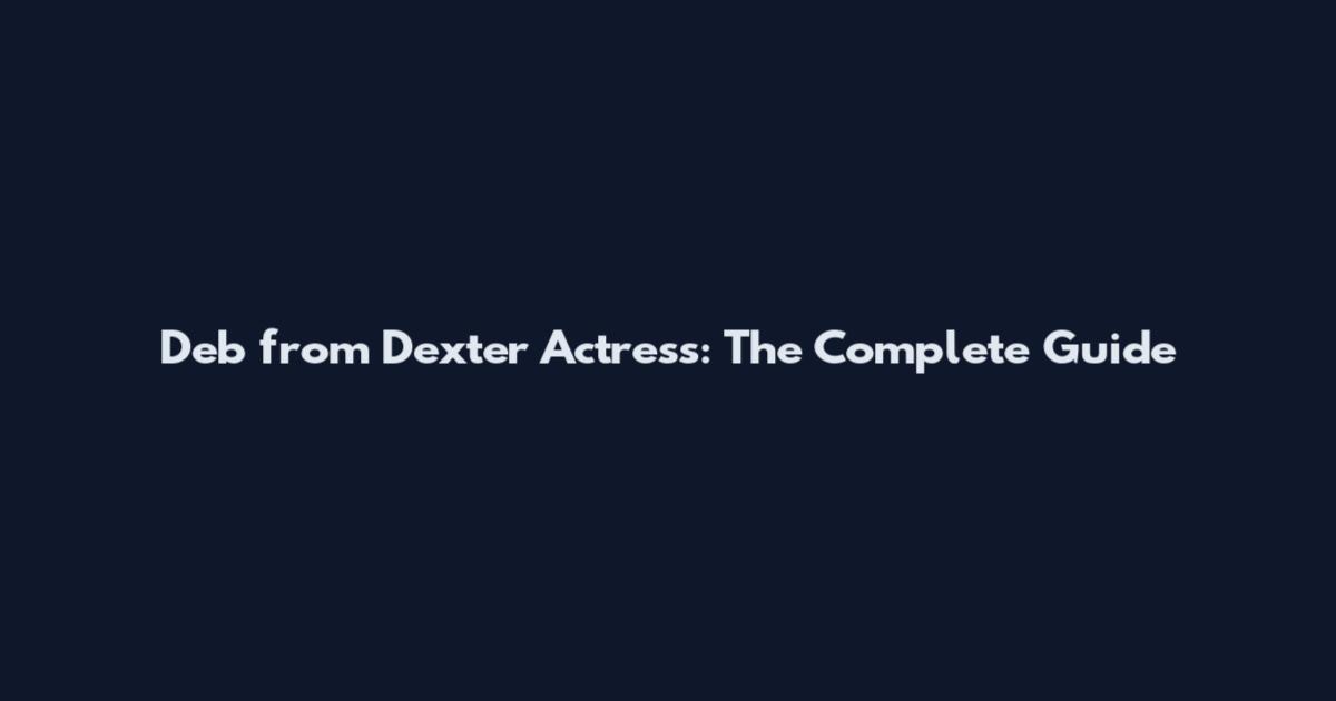 Deb from Dexter Actress: The Complete Guide