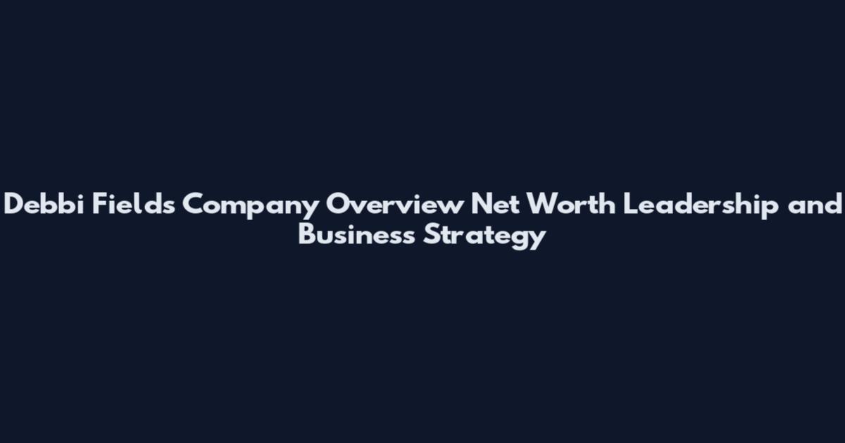Debbi Fields Company Overview Net Worth Leadership and Business Strategy