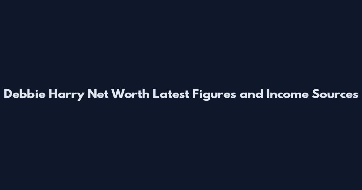 Debbie Harry Net Worth Latest Figures and Income Sources
