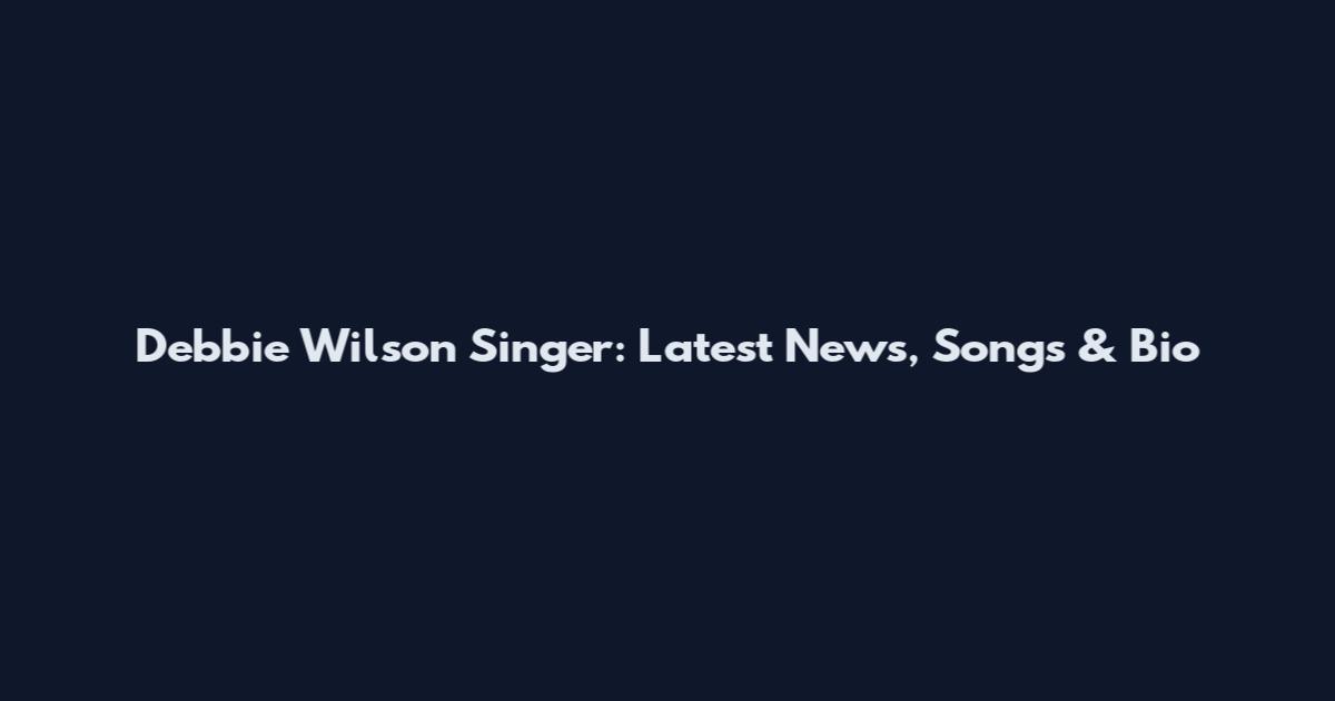 Debbie Wilson Singer: Latest News, Songs & Bio