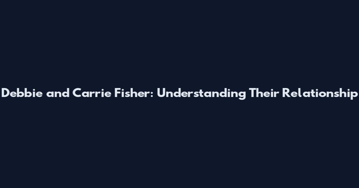 Debbie and Carrie Fisher: Understanding Their Relationship