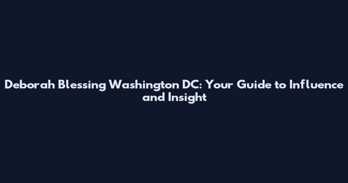 Deborah Blessing Washington DC: Your Guide to Influence and Insight