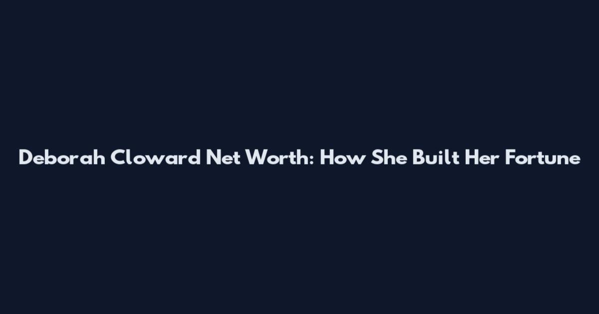 Deborah Cloward Net Worth: How She Built Her Fortune