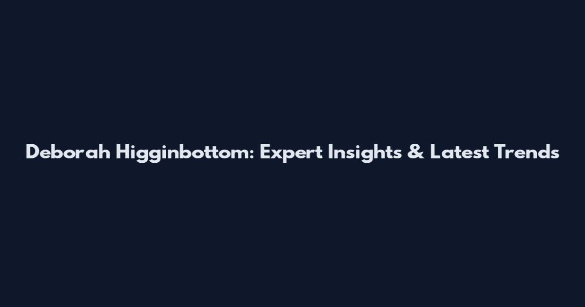 Deborah Higginbottom: Expert Insights & Latest Trends