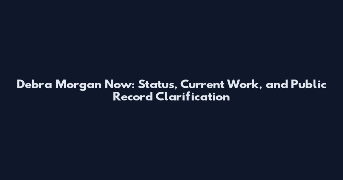Debra Morgan Now: Status, Current Work, and Public Record Clarification