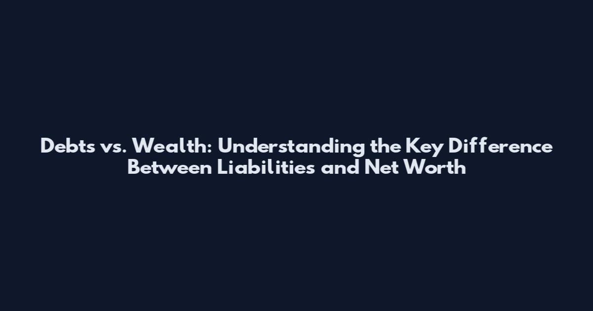 Debts vs. Wealth: Understanding the Key Difference Between Liabilities and Net Worth