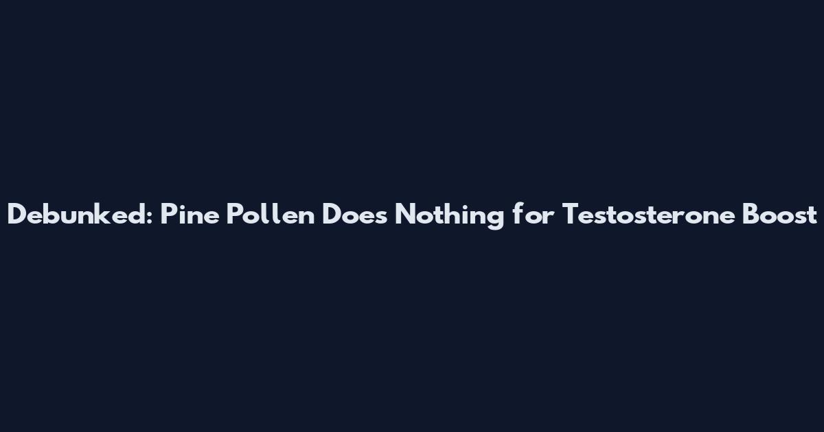 Debunked: Pine Pollen Does Nothing for Testosterone Boost
