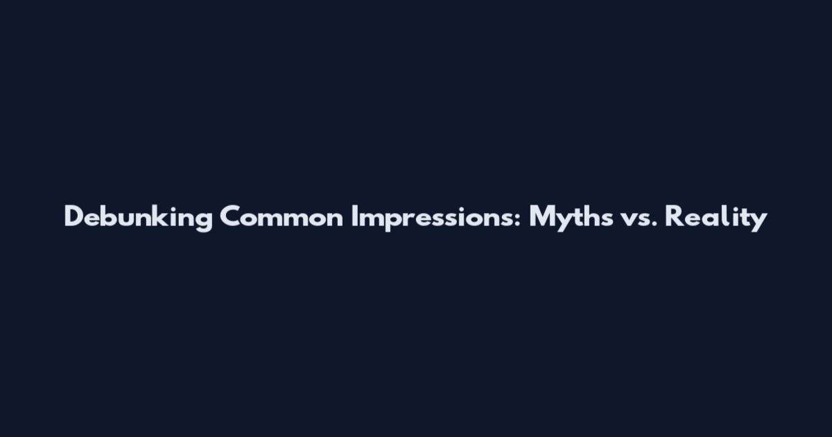Debunking Common Impressions: Myths vs. Reality