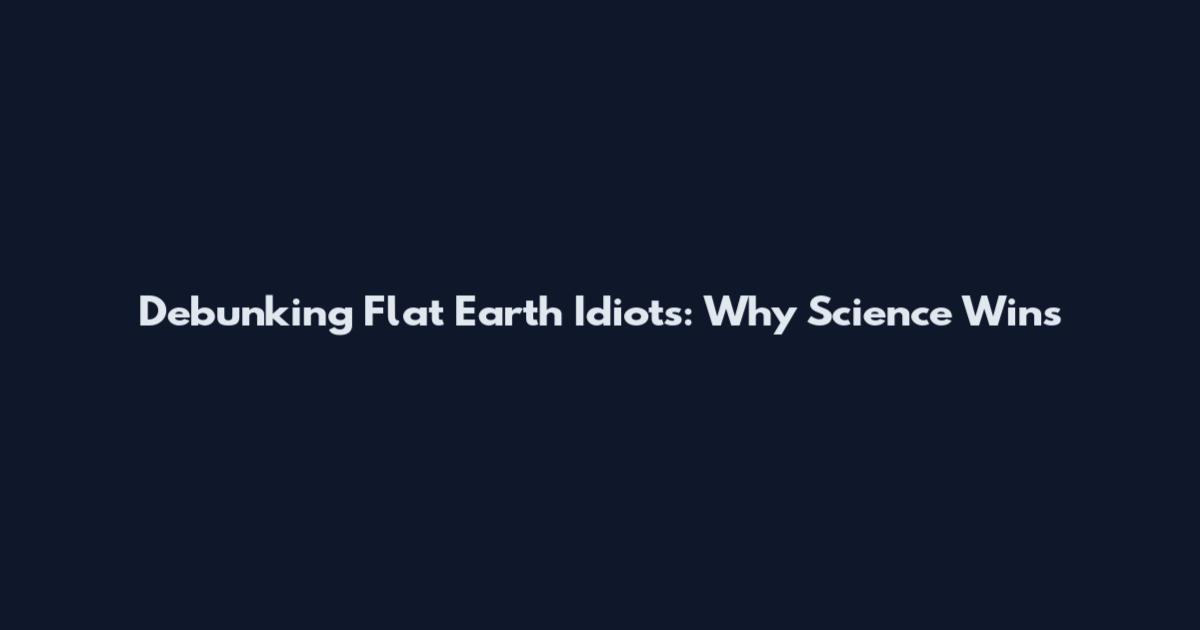 Debunking Flat Earth Idiots: Why Science Wins