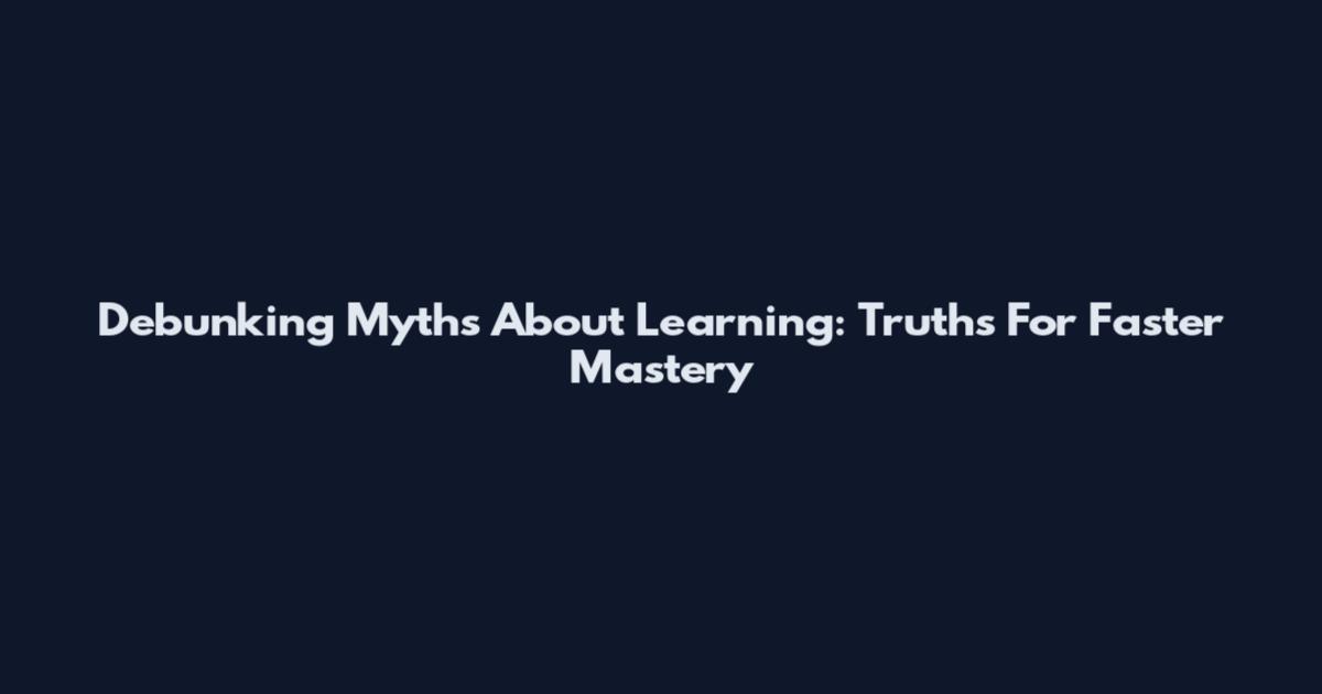 Debunking Myths About Learning: Truths For Faster Mastery