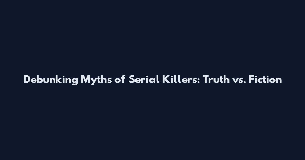 Debunking Myths of Serial Killers: Truth vs. Fiction