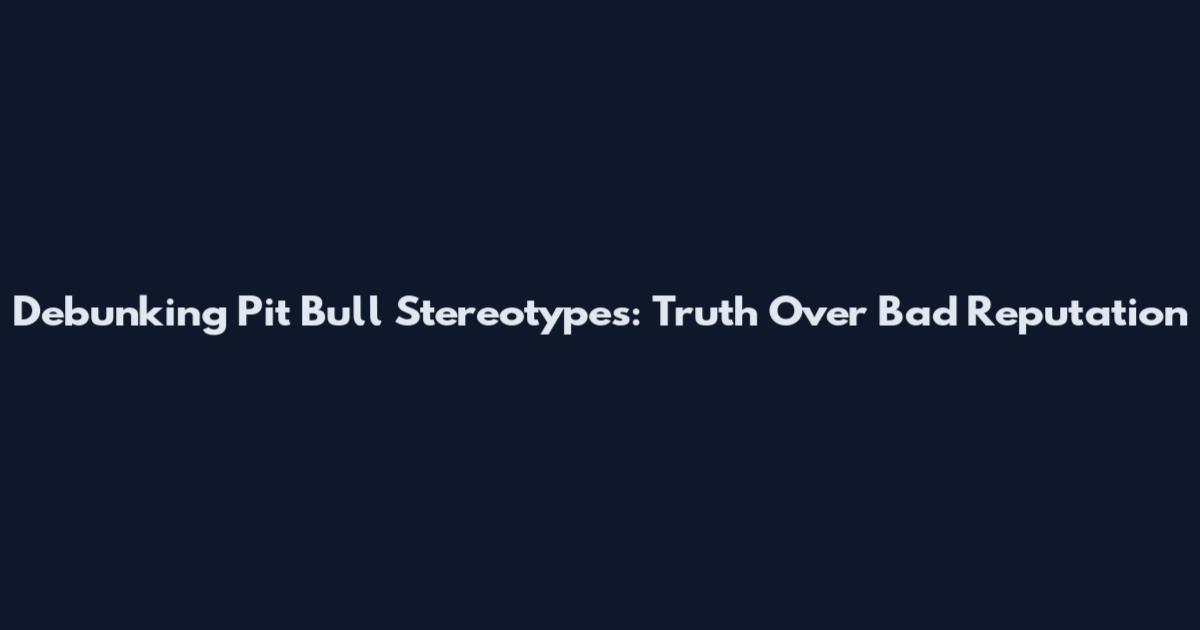 Debunking Pit Bull Stereotypes: Truth Over Bad Reputation