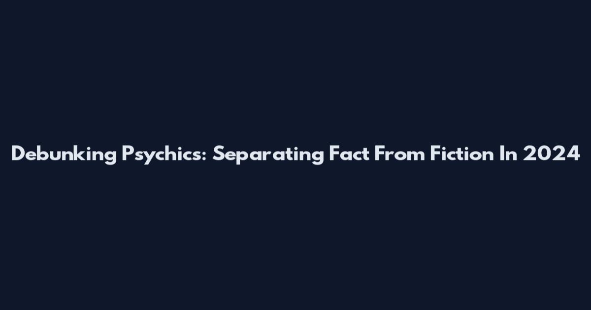 Debunking Psychics: Separating Fact From Fiction In 2024