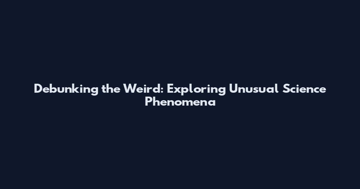 Debunking the Weird: Exploring Unusual Science Phenomena