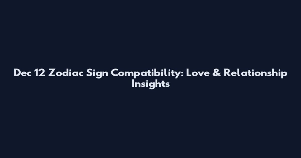 Dec 12 Zodiac Sign Compatibility: Love & Relationship Insights