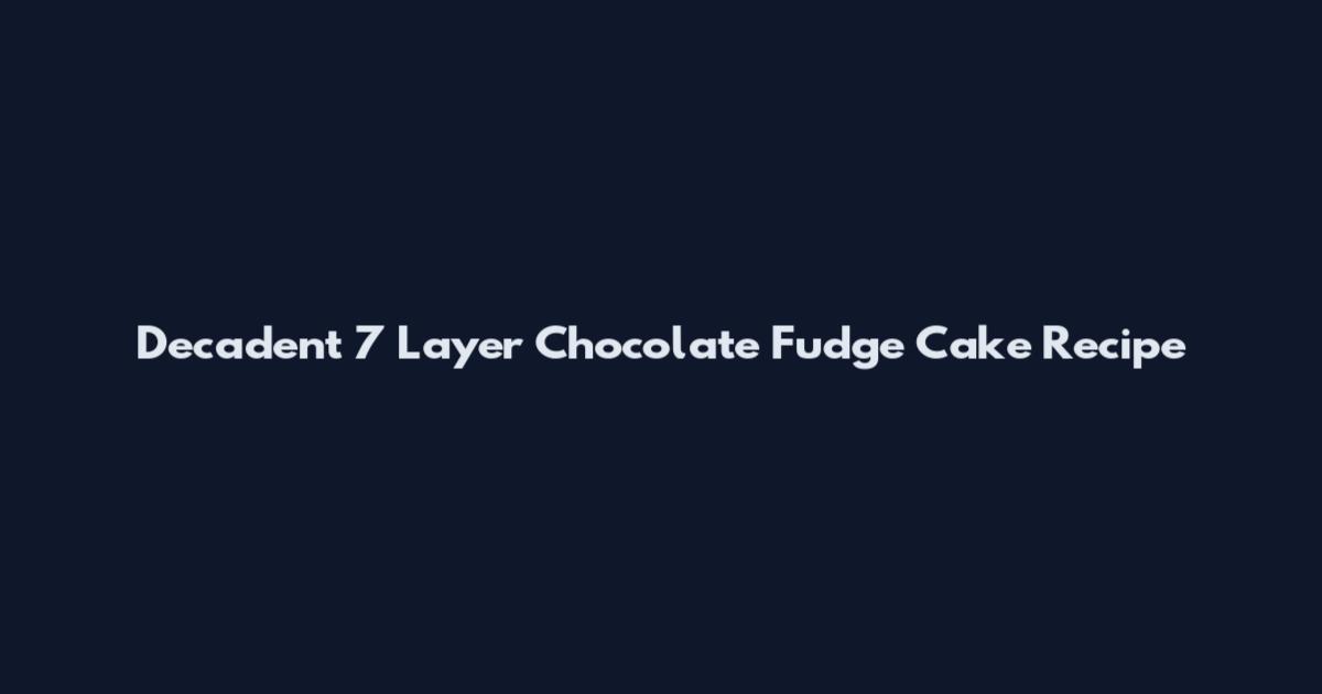 Decadent 7 Layer Chocolate Fudge Cake Recipe