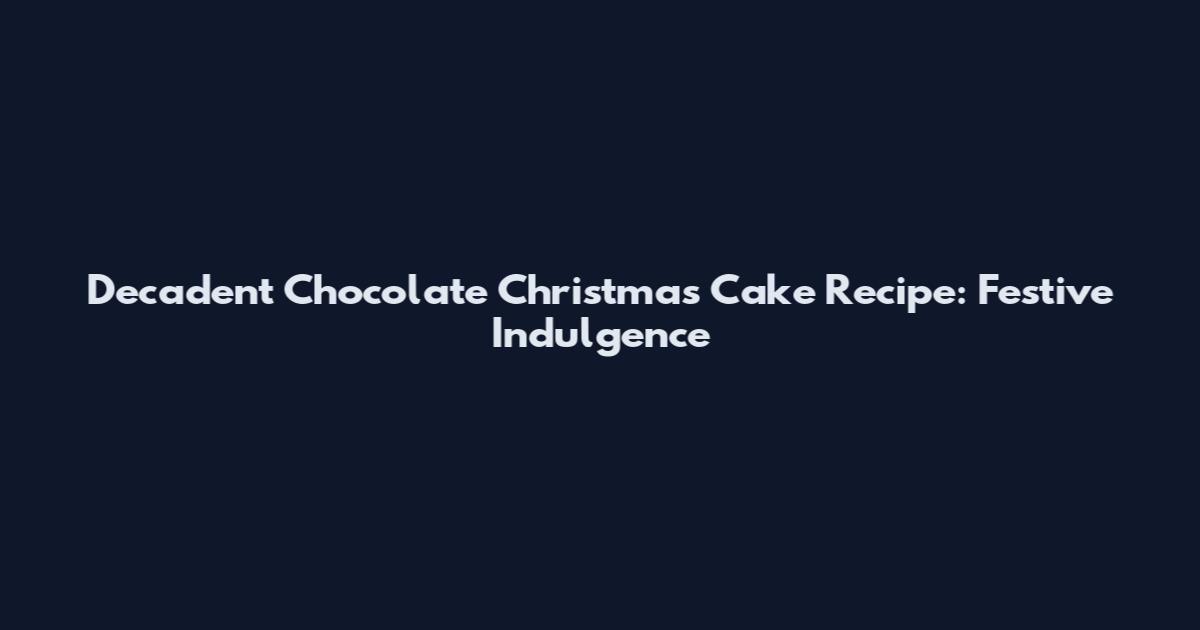Decadent Chocolate Christmas Cake Recipe: Festive Indulgence