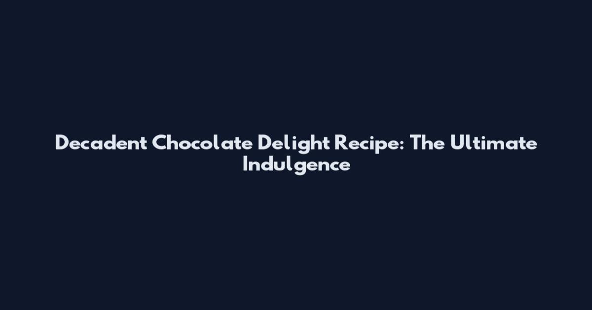 Decadent Chocolate Delight Recipe: The Ultimate Indulgence