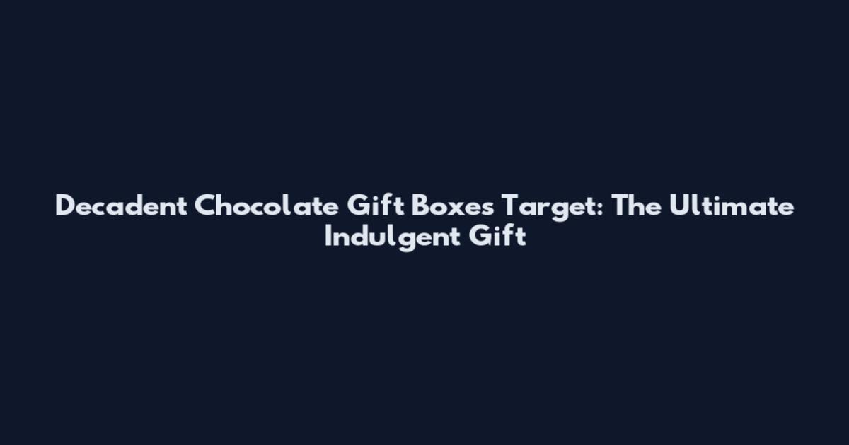Decadent Chocolate Gift Boxes Target: The Ultimate Indulgent Gift