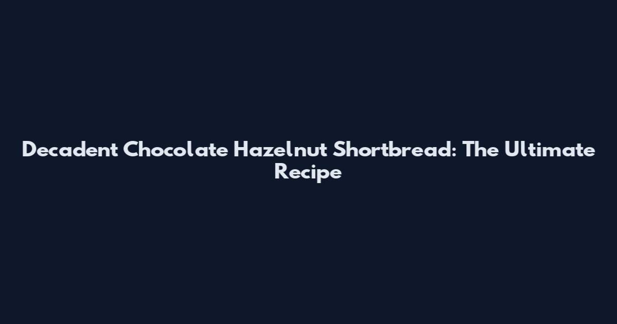 Decadent Chocolate Hazelnut Shortbread: The Ultimate Recipe