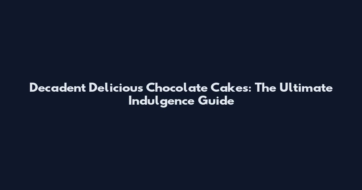 Decadent Delicious Chocolate Cakes: The Ultimate Indulgence Guide