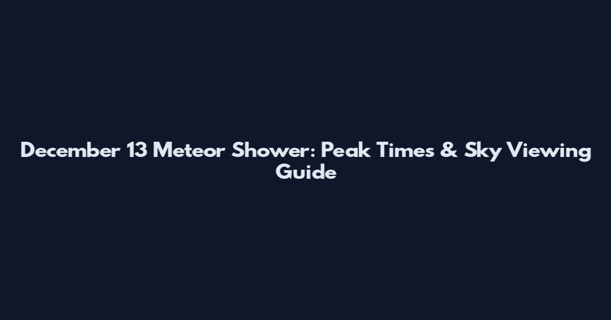 December 13 Meteor Shower: Peak Times & Sky Viewing Guide
