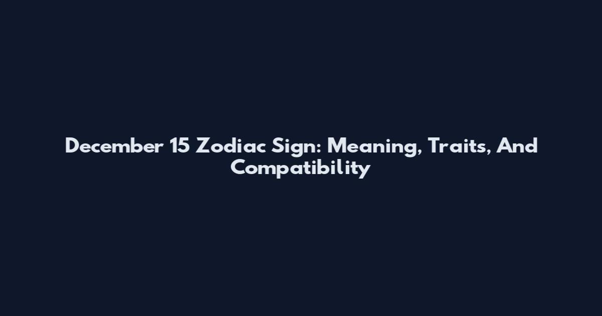 December 15 Zodiac Sign: Meaning, Traits, And Compatibility