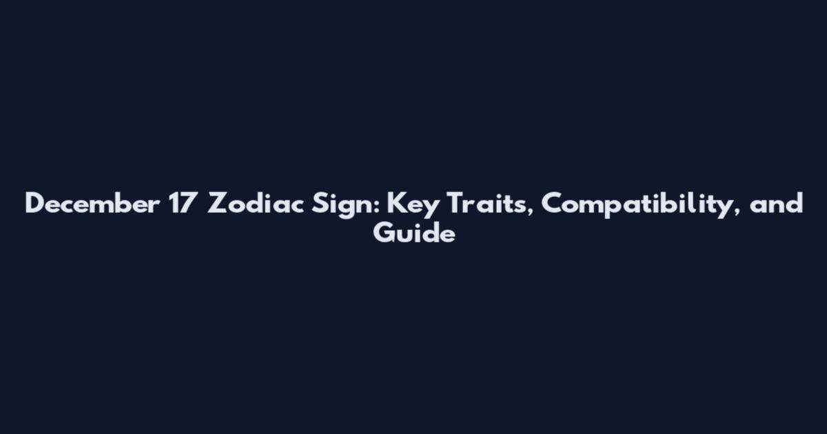 December 17 Zodiac Sign: Key Traits, Compatibility, and Guide