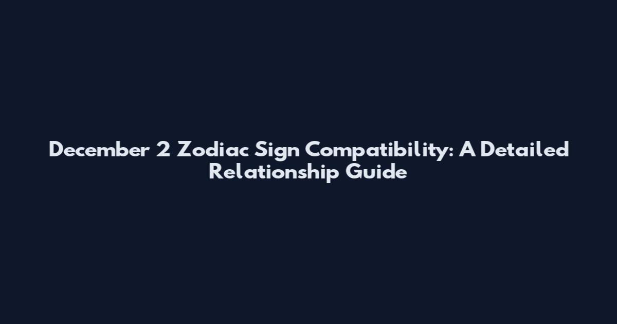 December 2 Zodiac Sign Compatibility: A Detailed Relationship Guide