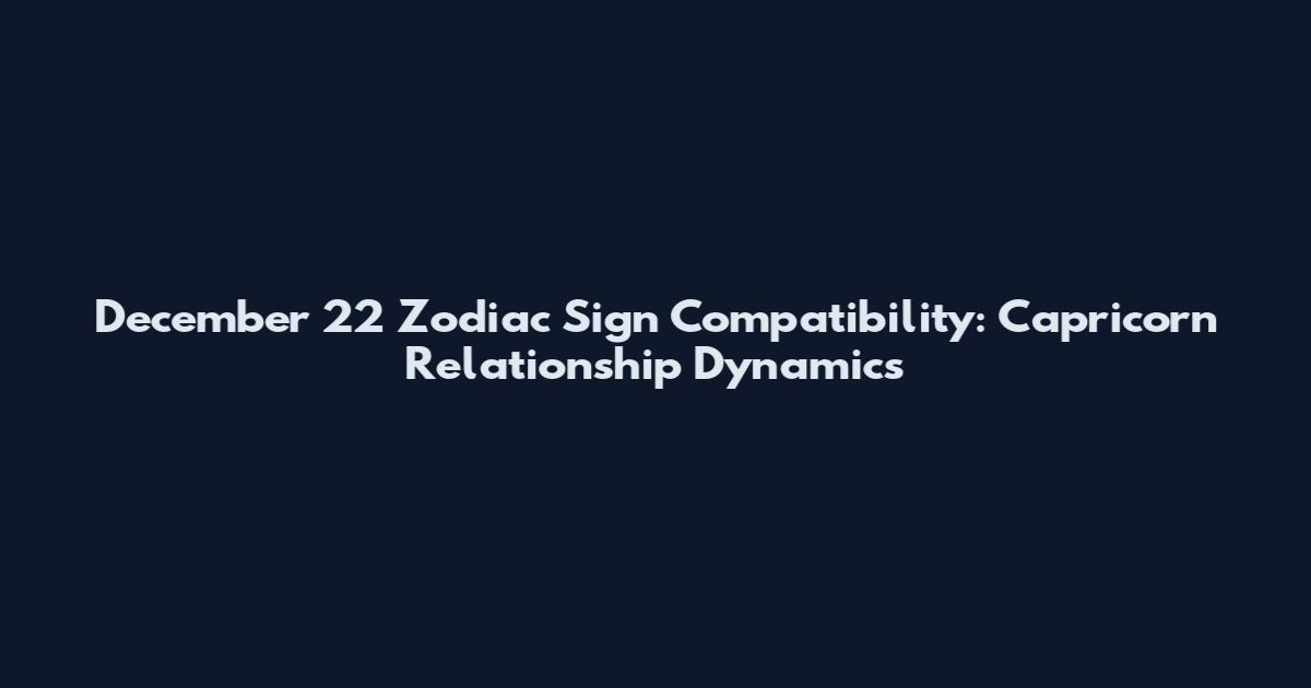 December 22 Zodiac Sign Compatibility: Capricorn Relationship Dynamics