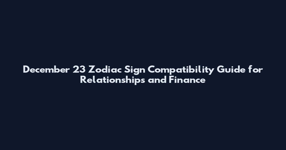 December 23 Zodiac Sign Compatibility Guide for Relationships and Finance