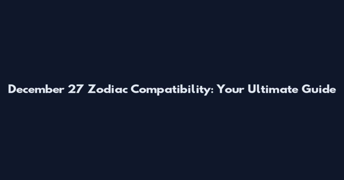 December 27 Zodiac Compatibility: Your Ultimate Guide