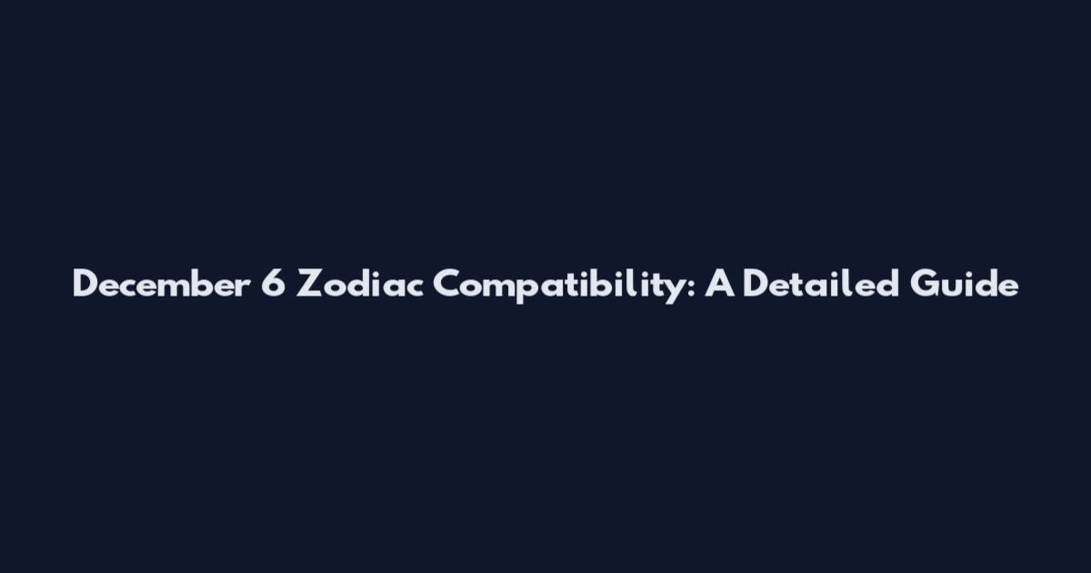 December 6 Zodiac Compatibility: A Detailed Guide