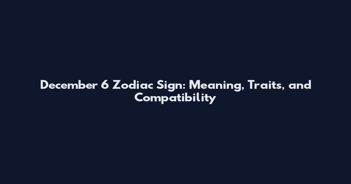 December 6 Zodiac Sign: Meaning, Traits, and Compatibility