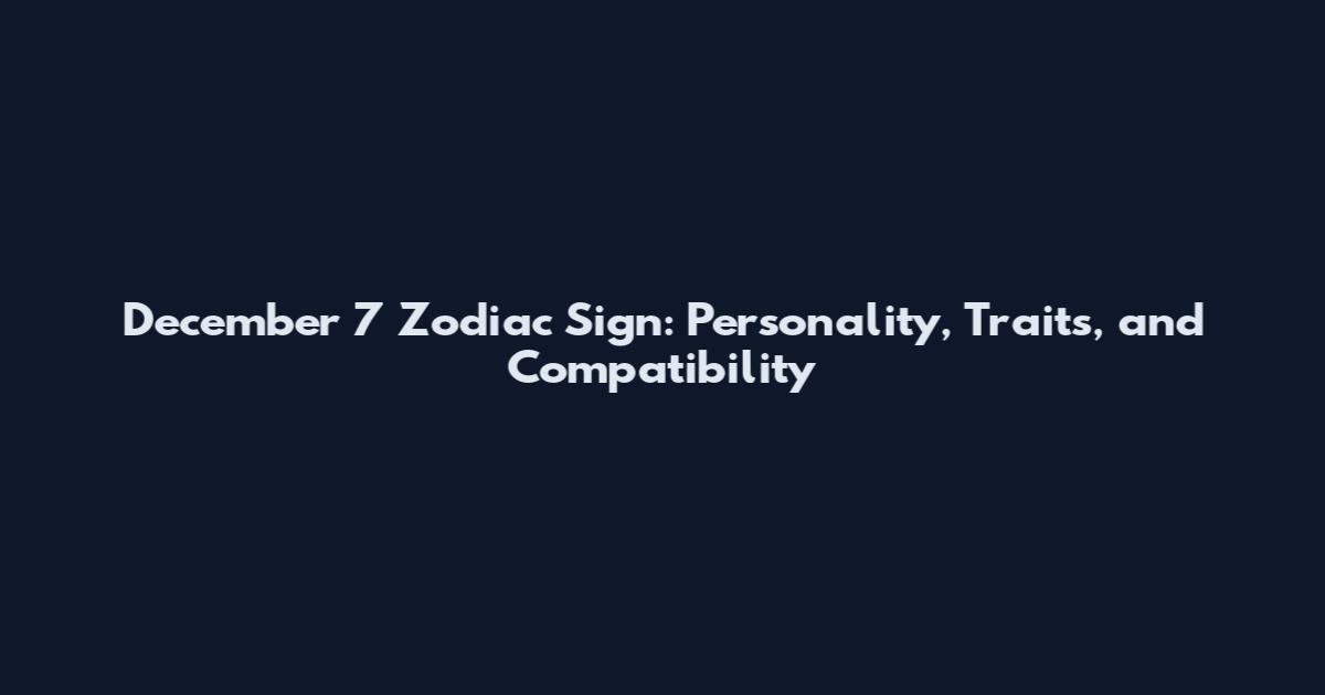 December 7 Zodiac Sign: Personality, Traits, and Compatibility