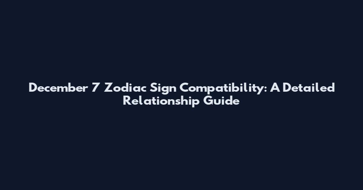 December 7 Zodiac Sign Compatibility: A Detailed Relationship Guide