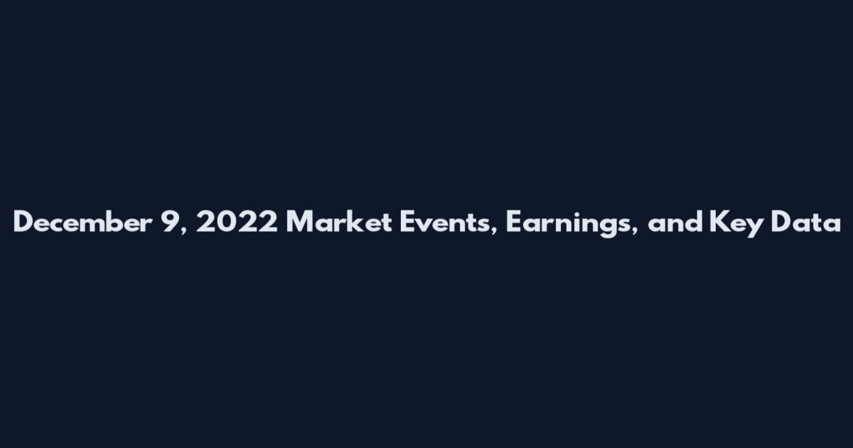 December 9, 2022 Market Events, Earnings, and Key Data