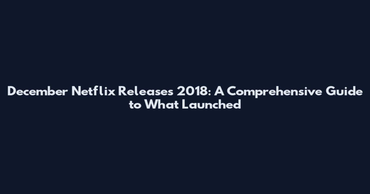December Netflix Releases 2018: A Comprehensive Guide to What Launched