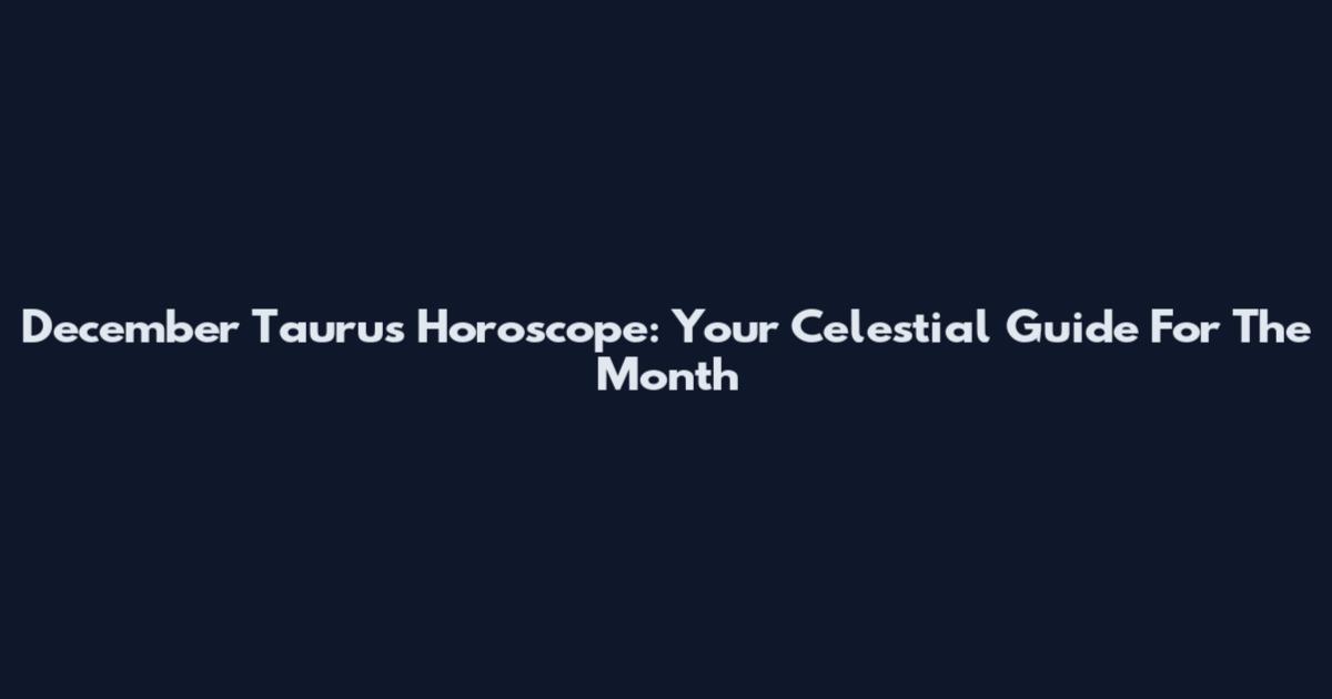 December Taurus Horoscope: Your Celestial Guide For The Month