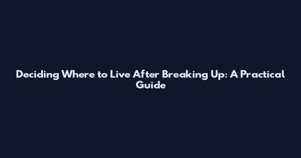 Deciding Where to Live After Breaking Up: A Practical Guide