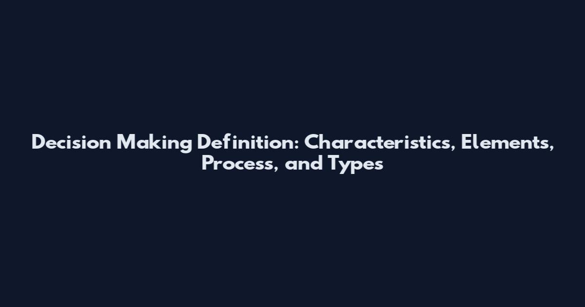 Decision Making Definition: Characteristics, Elements, Process, and Types