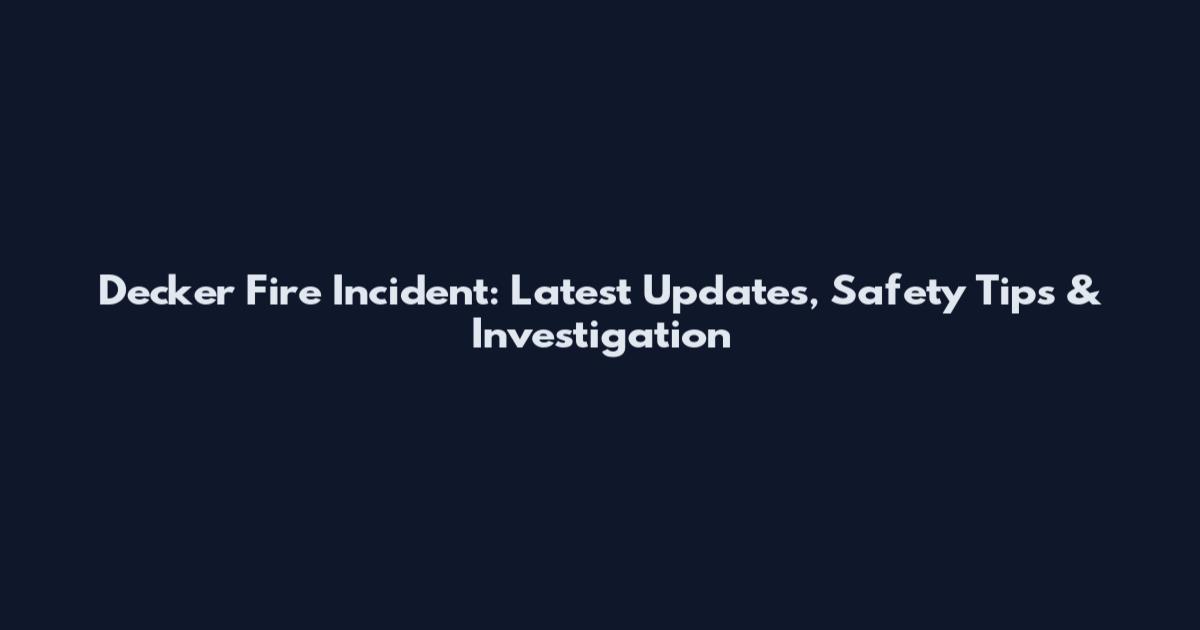 Decker Fire Incident: Latest Updates, Safety Tips & Investigation