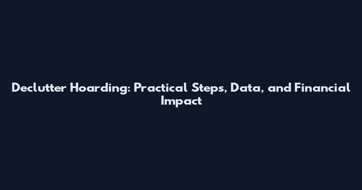 Declutter Hoarding: Practical Steps, Data, and Financial Impact