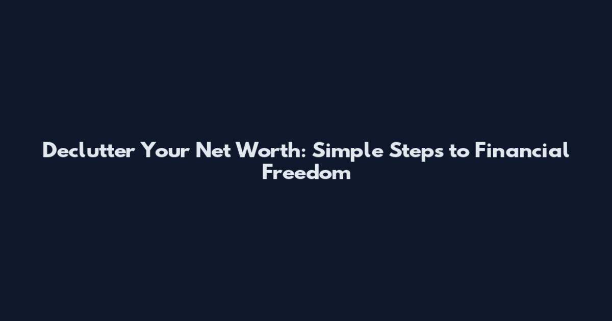 Declutter Your Net Worth: Simple Steps to Financial Freedom